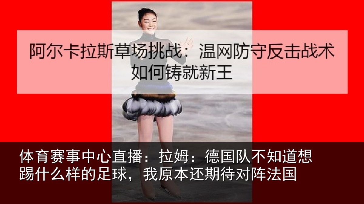 体育赛事中心直播：拉姆：德国队不知道想踢什么样的足球，我原本还期待对阵法国